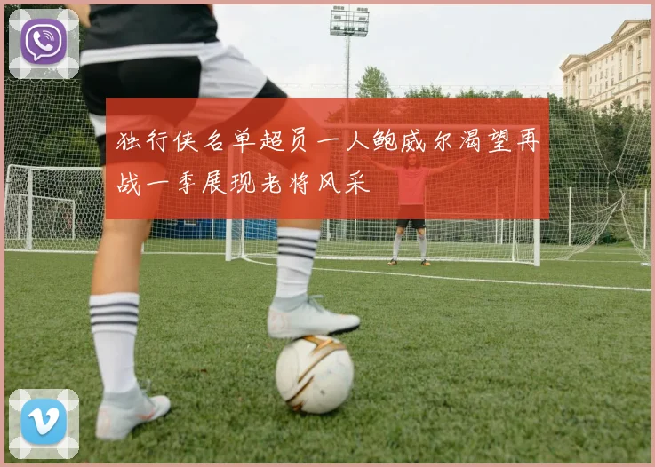 独行侠名单超员一人鲍威尔渴望再战一季展现老将风采