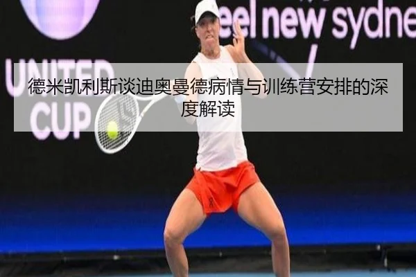 德米凯利斯谈迪奥曼德病情与训练营安排的深度解读