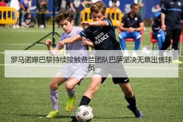 罗马诺曝巴黎持续接触费兰团队巴萨坚决无意出售球员