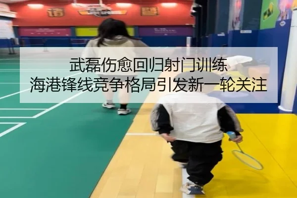 武磊伤愈回归射门训练 海港锋线竞争格局引发新一轮关注