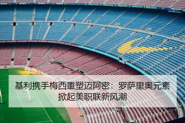 基利携手梅西重塑迈阿密：罗萨里奥元素掀起美职联新风潮